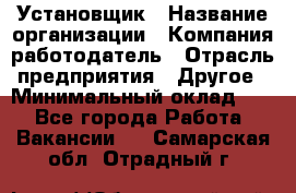 Установщик › Название организации ­ Компания-работодатель › Отрасль предприятия ­ Другое › Минимальный оклад ­ 1 - Все города Работа » Вакансии   . Самарская обл.,Отрадный г.